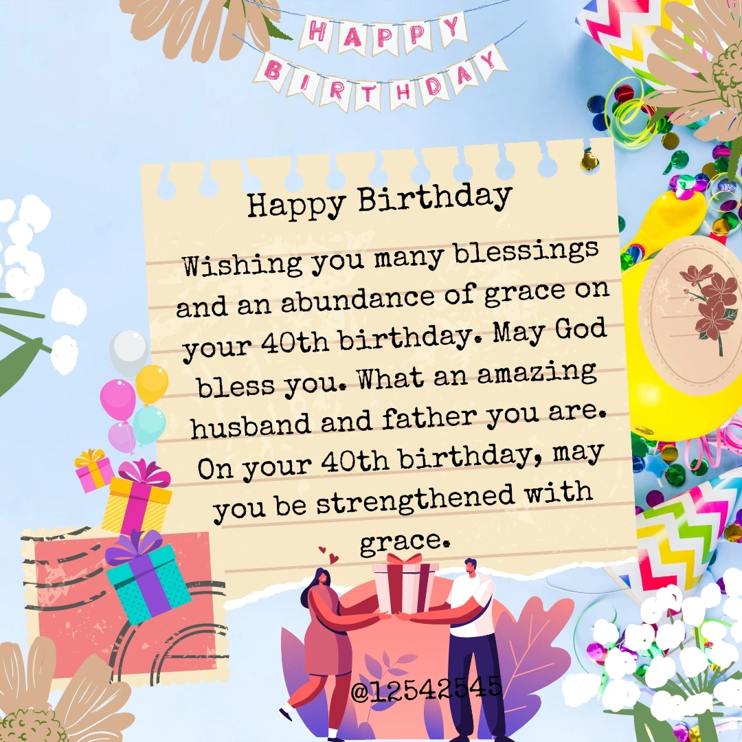 Wishing you many blessings and an abundance of grace on your 40th birthday. May God bless you. What an amazing husband and father you are. On your 40th birthday, may you be strengthened with grace.