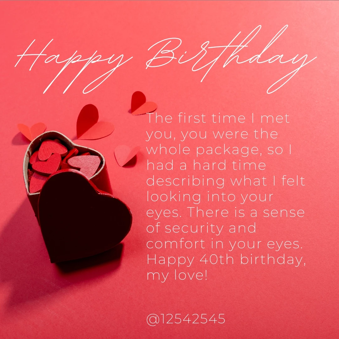 The first time I met you, you were the whole package, so I had a hard time describing what I felt looking into your eyes. There is a s ense of security and comfort in your eyes. Happy 40th birthday, my love!