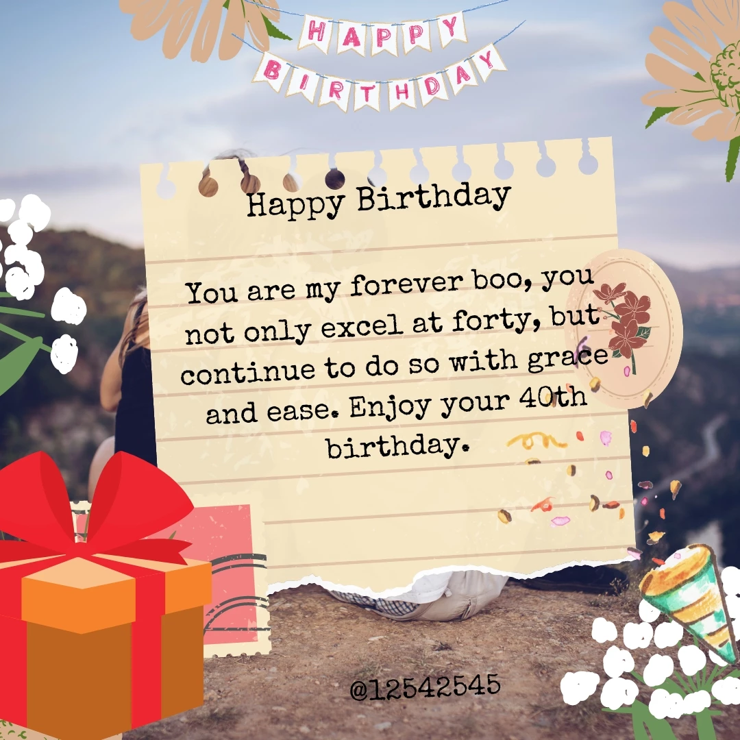 You are my forever boo, you not only excel at forty, but continue to do so with grace and ease. Enjoy your 40th birthday.