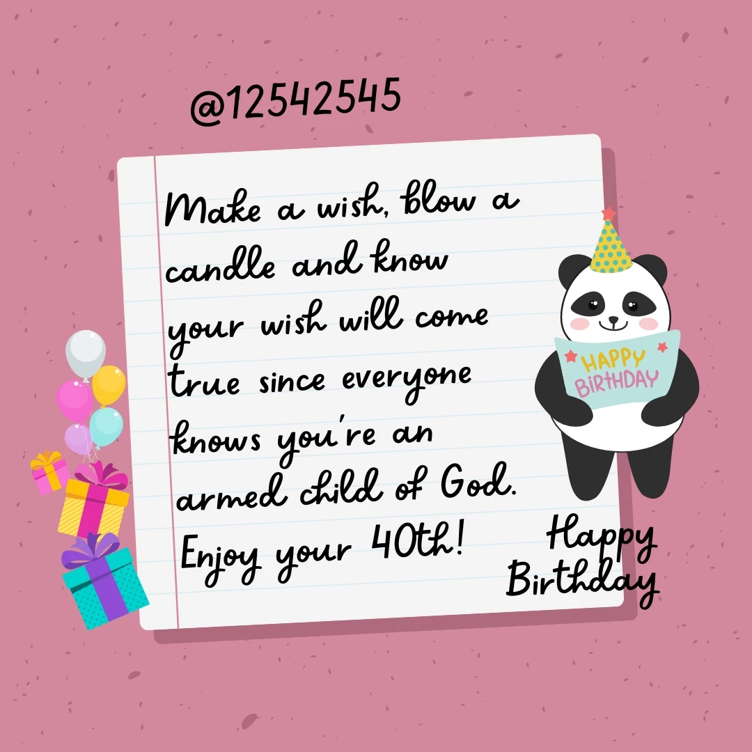 Make a wish, blow a candle and know your wish will come true since everyone knows you're an armed child of God. Enjoy your 40th!