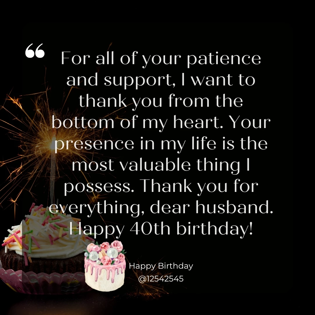 For all of your patience and support, I want to thank you from the bottom of my heart. Your presence in my life is the most valuable thing I possess. Thank you for everything, dear husband. Happy 40th birthday!