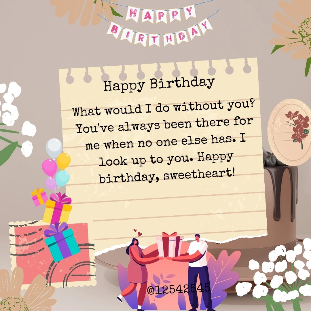 What would I do without you? You've always been there for me when no one else has. I look up to you. Happy birthday, sweetheart!