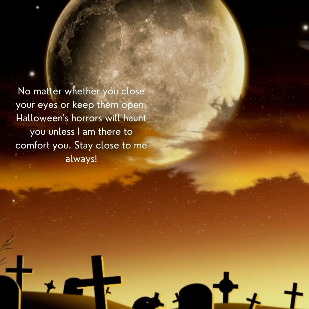 No matter whether you close your eyes or keep them open, Halloween's horrors will haunt you unless I am there to comfort you. Stay close to me always!